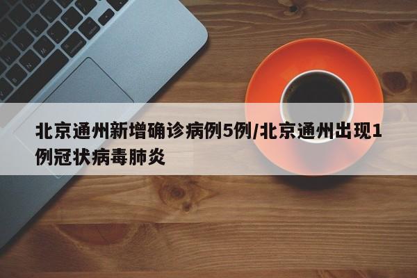 北京通州新增确诊病例5例/北京通州出现1例冠状病毒肺炎