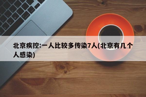 北京疾控:一人比较多传染7人(北京有几个人感染)