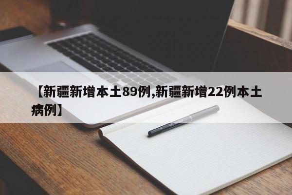 【新疆新增本土89例,新疆新增22例本土病例】