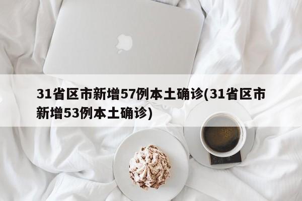 31省区市新增57例本土确诊(31省区市新增53例本土确诊)