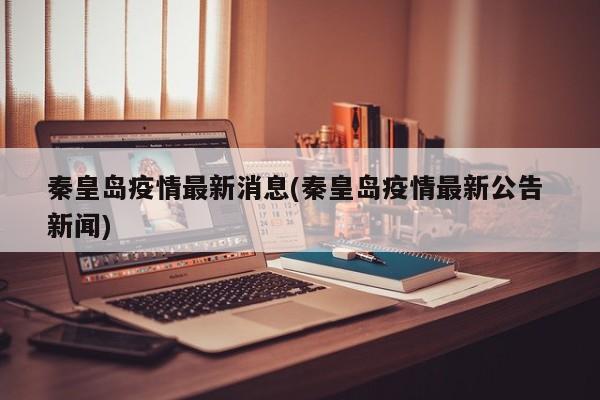 秦皇岛疫情最新消息(秦皇岛疫情最新公告 新闻)