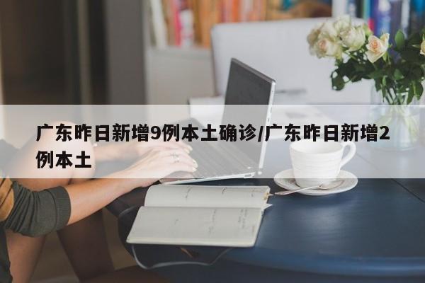 广东昨日新增9例本土确诊/广东昨日新增2例本土