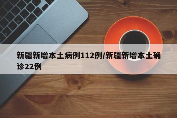 新疆新增本土病例112例/新疆新增本土确诊22例
