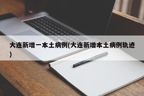 大连新增一本土病例(大连新增本土病例轨迹)