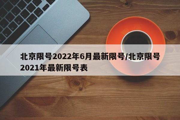 北京限号2022年6月最新限号/北京限号2021年最新限号表
