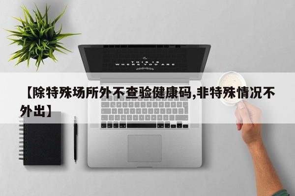 【除特殊场所外不查验健康码,非特殊情况不外出】