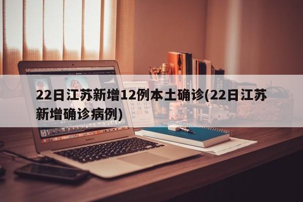 22日江苏新增12例本土确诊(22日江苏新增确诊病例)