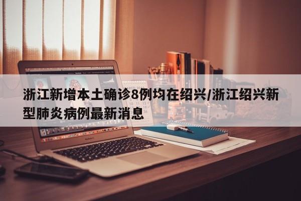 浙江新增本土确诊8例均在绍兴/浙江绍兴新型肺炎病例最新消息