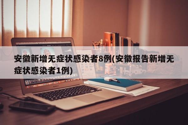 安徽新增无症状感染者8例(安徽报告新增无症状感染者1例)