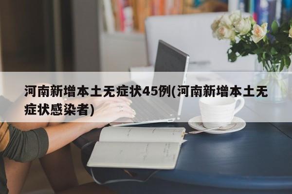 河南新增本土无症状45例(河南新增本土无症状感染者)