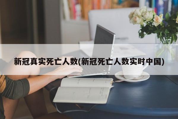 新冠真实死亡人数(新冠死亡人数实时中国)