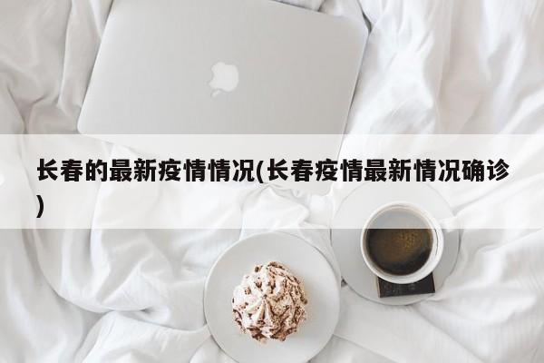 长春的最新疫情情况(长春疫情最新情况确诊)