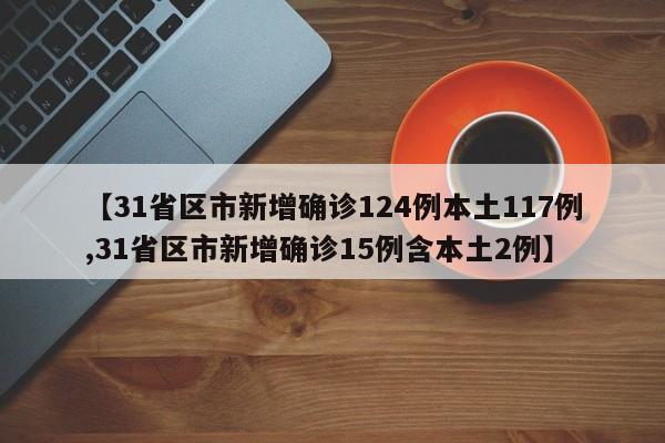 【31省区市新增确诊124例本土117例,31省区市新增确诊15例含本土2例】