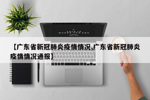 【广东省新冠肺炎疫情情况,广东省新冠肺炎疫情情况通报】