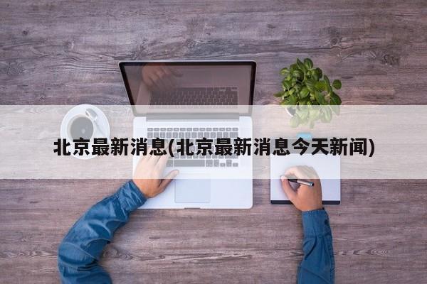 北京最新消息(北京最新消息今天新闻)