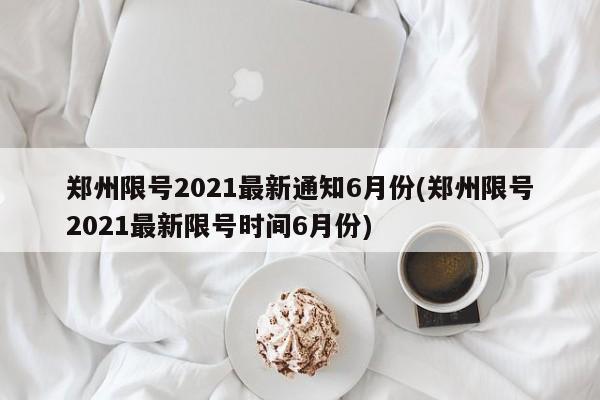 郑州限号2021最新通知6月份(郑州限号2021最新限号时间6月份)