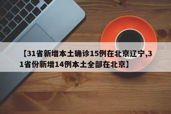 【31省新增本土确诊15例在北京辽宁,31省份新增14例本土全部在北京】
