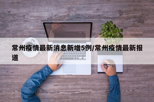 常州疫情最新消息新增5例/常州疫情最新报道