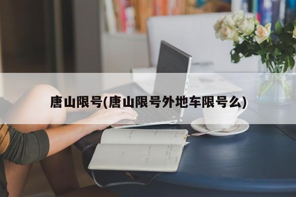 唐山限号(唐山限号外地车限号么)