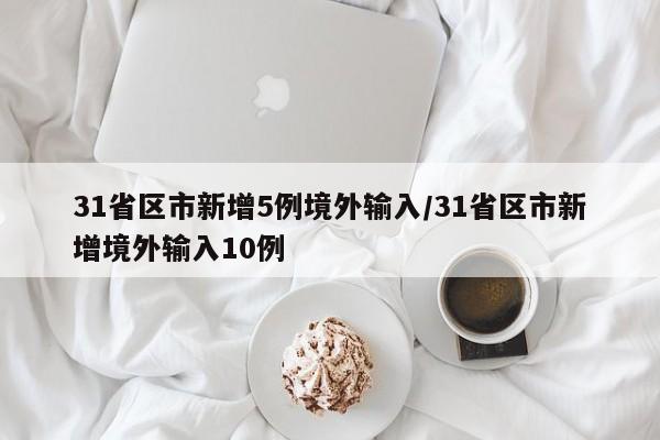 31省区市新增5例境外输入/31省区市新增境外输入10例
