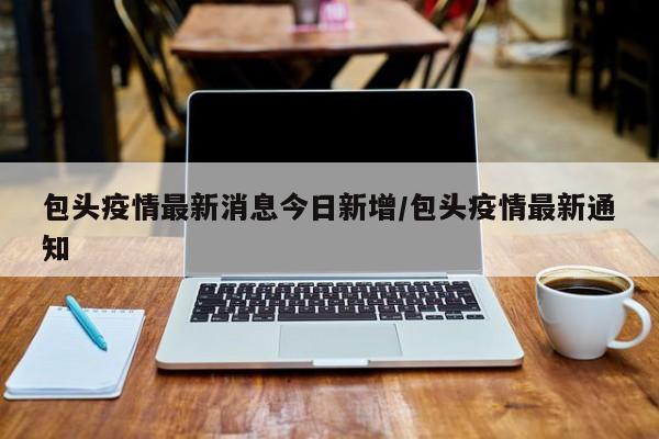 包头疫情最新消息今日新增/包头疫情最新通知