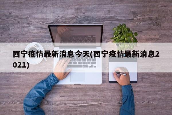 西宁疫情最新消息今天(西宁疫情最新消息2021)