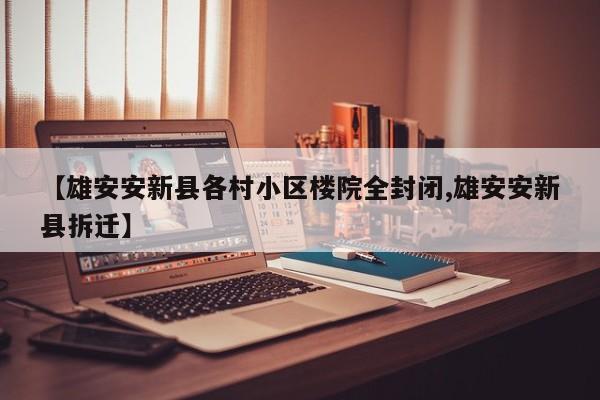 【雄安安新县各村小区楼院全封闭,雄安安新县拆迁】