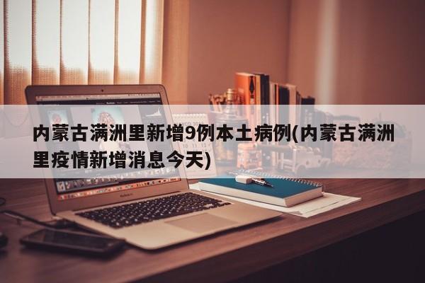 内蒙古满洲里新增9例本土病例(内蒙古满洲里疫情新增消息今天)