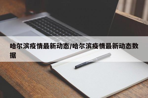 哈尔滨疫情最新动态/哈尔滨疫情最新动态数据