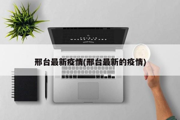 邢台最新疫情(邢台最新的疫情)