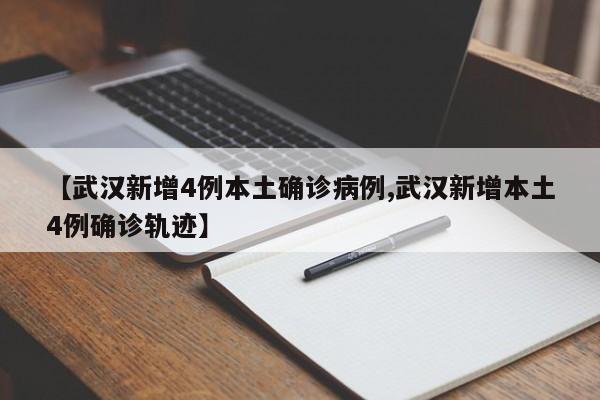 【武汉新增4例本土确诊病例,武汉新增本土4例确诊轨迹】