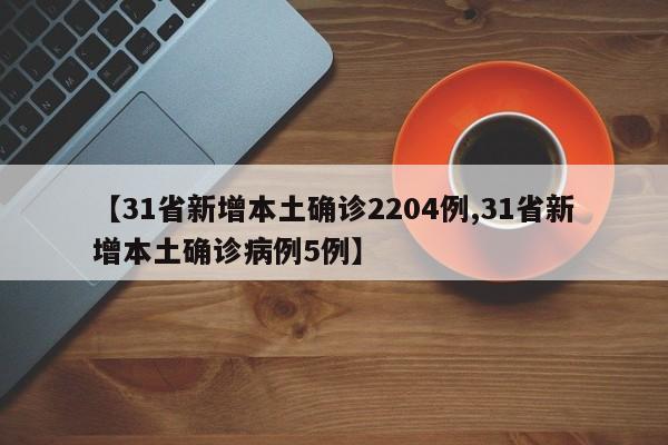 【31省新增本土确诊2204例,31省新增本土确诊病例5例】