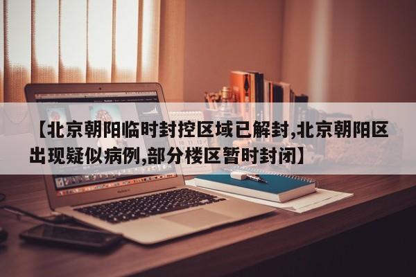 【北京朝阳临时封控区域已解封,北京朝阳区出现疑似病例,部分楼区暂时封闭】