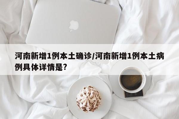 河南新增1例本土确诊/河南新增1例本土病例具体详情是?