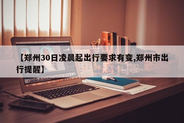 【郑州30日凌晨起出行要求有变,郑州市出行提醒】
