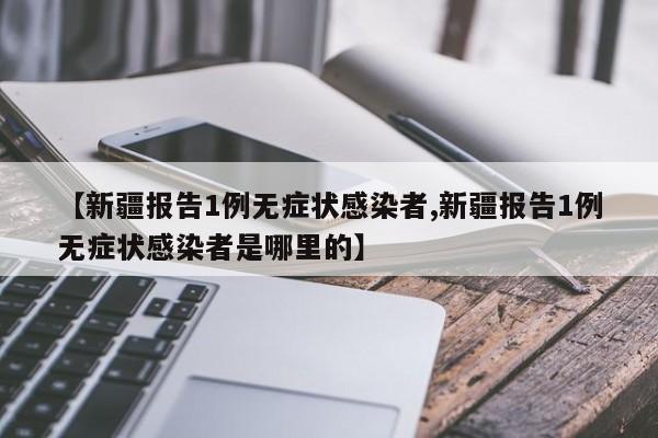 【新疆报告1例无症状感染者,新疆报告1例无症状感染者是哪里的】
