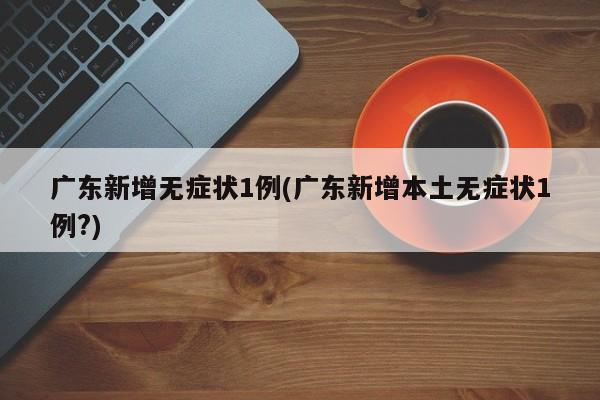 广东新增无症状1例(广东新增本土无症状1例?)