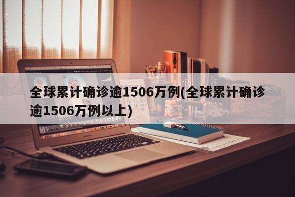 全球累计确诊逾1506万例(全球累计确诊逾1506万例以上)