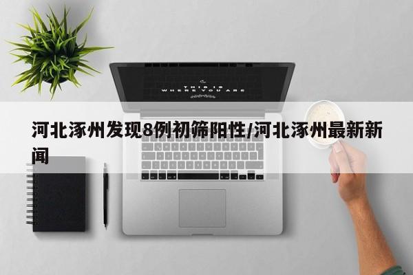 河北涿州发现8例初筛阳性/河北涿州最新新闻