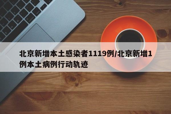北京新增本土感染者1119例/北京新增1例本土病例行动轨迹