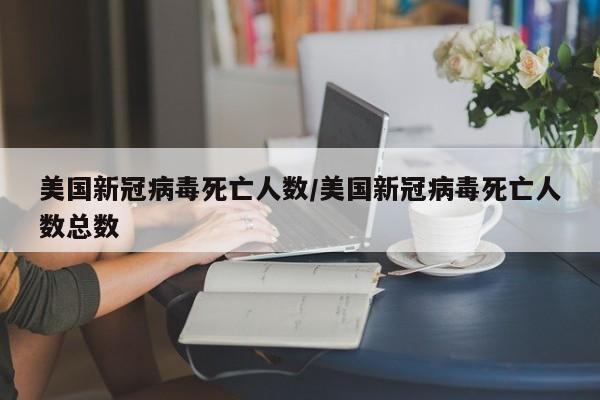 美国新冠病毒死亡人数/美国新冠病毒死亡人数总数