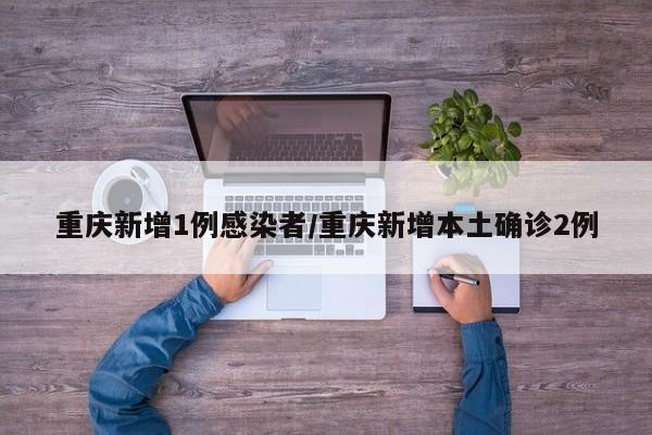 重庆新增1例感染者/重庆新增本土确诊2例