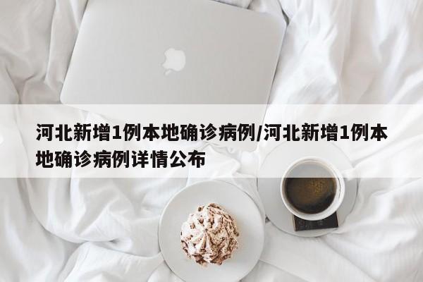 河北新增1例本地确诊病例/河北新增1例本地确诊病例详情公布