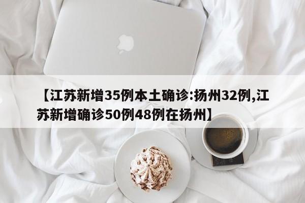 【江苏新增35例本土确诊:扬州32例,江苏新增确诊50例48例在扬州】