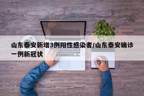 山东泰安新增3例阳性感染者/山东泰安确诊一例新冠状