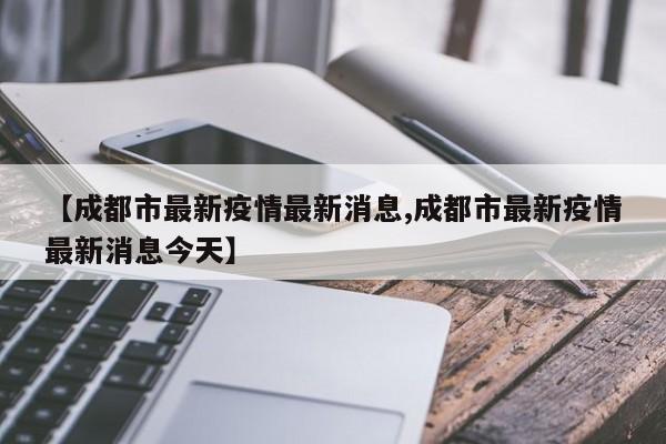 【成都市最新疫情最新消息,成都市最新疫情最新消息今天】