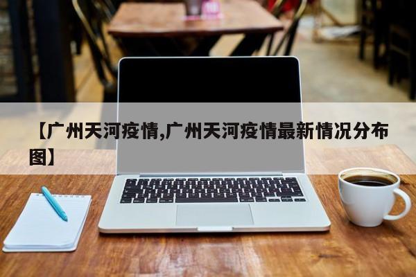 【广州天河疫情,广州天河疫情最新情况分布图】