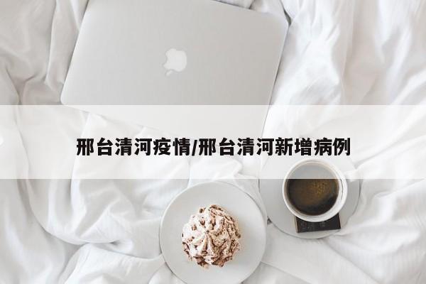 邢台清河疫情/邢台清河新增病例