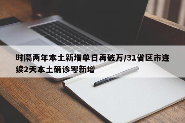 时隔两年本土新增单日再破万/31省区市连续2天本土确诊零新增
