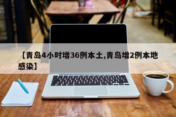 【青岛4小时增36例本土,青岛增2例本地感染】